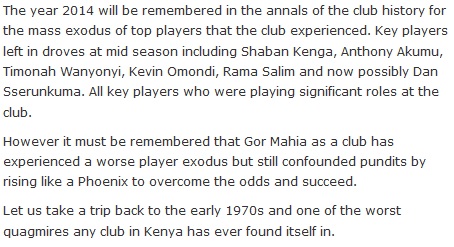 The year 2014 will be remembered in the annals of the club history for the mass exodus of top players that the club experienced. Key players left in droves at mid season including Shaban Kenga, Anthony Akumu, Timonah Wanyonyi, Kevin Omondi, Rama Salim and now possibly Dan Sserunkuma. All key players who were playing significant roles at the club.  However it must be remembered that Gor Mahia as a club has experienced a worse player exodus but still confounded pundits by rising like a Phoenix to overcome the odds and succeed.  Let us take a trip back to the early 1970s and one of the worst quagmires any club in Kenya has ever found itself in.